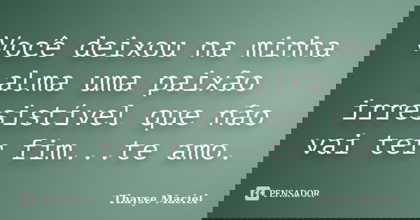 Você deixou na minha alma uma paixão irresistível que não vai ter fim...te amo.... Frase de Thayse Maciel.