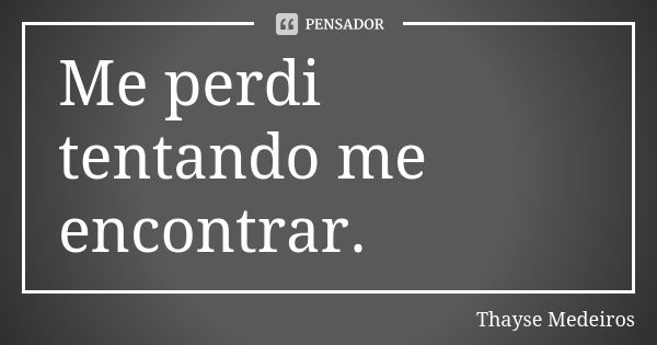 Me perdi tentando me encontrar.... Frase de Thayse Medeiros.