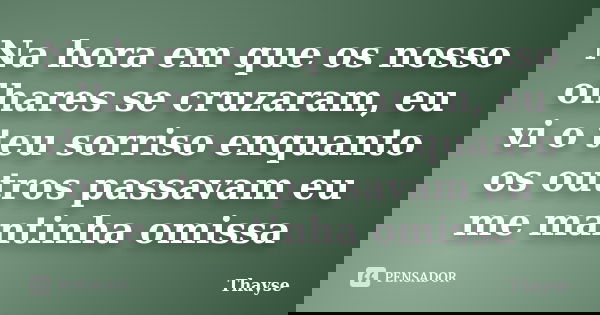 Na hora em que os nosso olhares se cruzaram, eu vi o teu sorriso enquanto os outros passavam eu me mantinha omissa... Frase de Thayse.