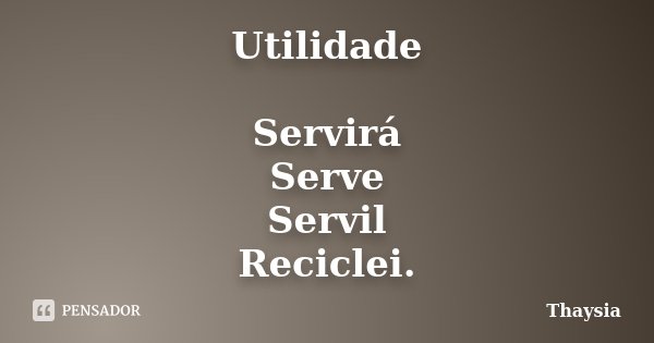 Utilidade Servirá Serve Servil Reciclei.... Frase de Thaysia.