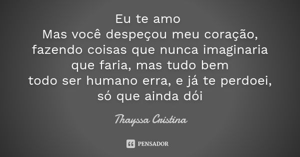 Eu te amo Mas você despeçou meu coração, fazendo coisas que nunca imaginaria que faria, mas tudo bem todo ser humano erra, e já te perdoei, só que ainda dói... Frase de Thayssa Cristina.