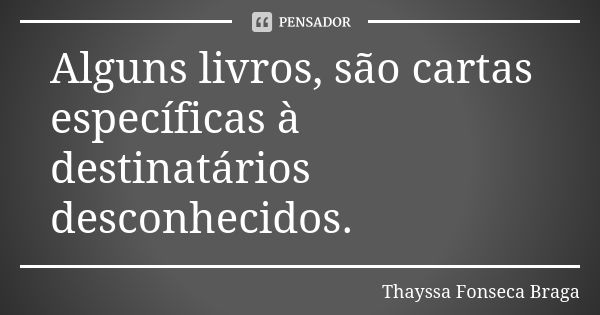 Alguns livros, são cartas específicas à destinatários desconhecidos.... Frase de Thayssa Fonseca Braga.