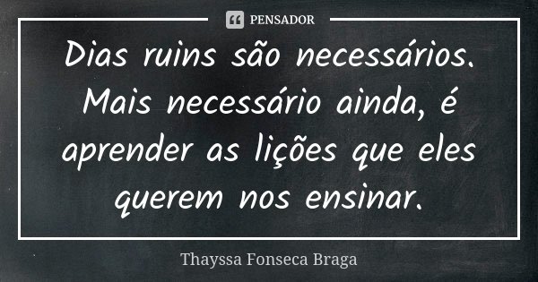 Dias ruins são necessários. Mais necessário ainda, é aprender as lições que eles querem nos ensinar.... Frase de Thayssa Fonseca Braga.