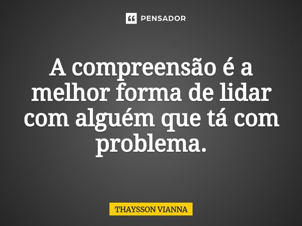 ⁠A compreensão é a melhor forma de lidar com alguém que tá com problema.... Frase de THAYSSON VIANNA.