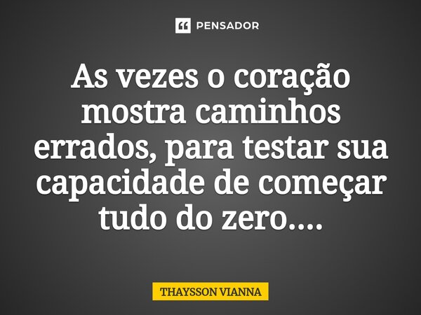 ⁠As vezes o coração mostra caminhos errados, para testar sua capacidade de começar tudo do zero....⁠... Frase de THAYSSON VIANNA.