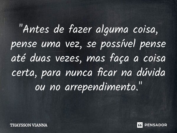 "Antes de fazer alguma coisa, pense uma vez, se possível pense até duas vezes, ⁠mas faça a coisa certa, para nunca ficar na dúvida ou no arrependimento.&qu... Frase de THAYSSON VIANNA.