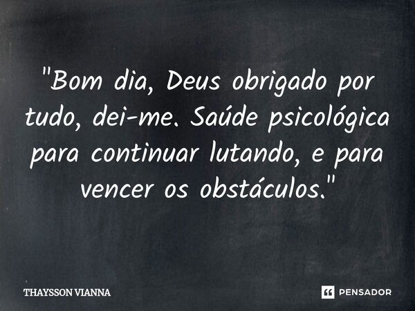 ⁠"Bom dia, Deus obrigado por tudo, dei-me. Saúde psicológica para continuar lutando, e para vencer os obstáculos."... Frase de THAYSSON VIANNA.