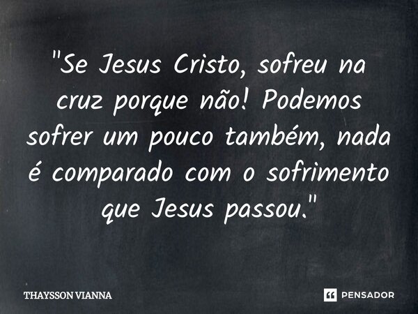"Se Jesus Cristo, sofreu na cruz porque não! Podemos sofrer um pouco também, nada é comparado com o sofrimento que Jesus passou."⁠... Frase de THAYSSON VIANNA.