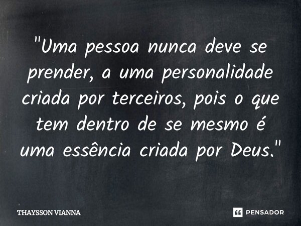 "Uma pessoa nunca deve se prender, a uma personalidade criada por terceiros, pois o que tem dentro de se mesmo é uma essência criada por Deus.⁠"... Frase de THAYSSON VIANNA.