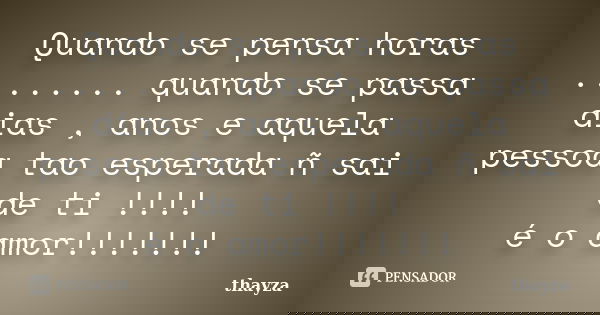 Quando se pensa horas ........ quando se passa dias , anos e aquela pessoa tao esperada ñ sai de ti !!!! é o amor!!!!!!!... Frase de thayza.