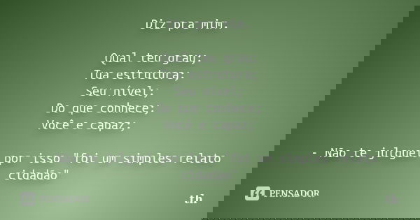 Diz pra mim. Qual teu grau; Tua estrutura; Seu nível; Do que conhece; Você e capaz; - Não te julguei por isso "foi um simples relato cidadão"... Frase de Th.