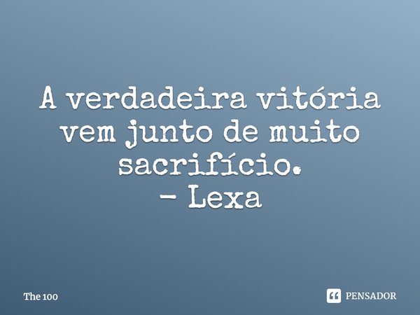 A verdadeira vitória vem junto de muito sacrifício. - Lexa... Frase de The 100.