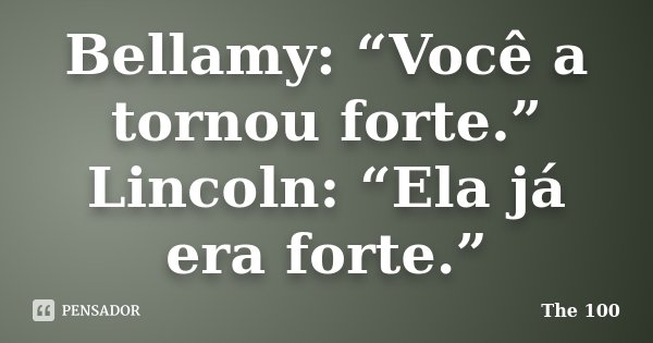 Bellamy: “Você a tornou forte.” Lincoln: “Ela já era forte.”... Frase de The 100.