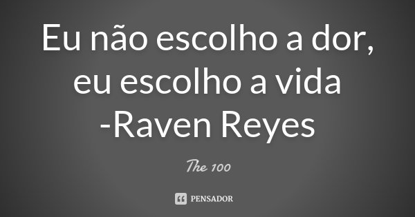 Eu não escolho a dor, eu escolho a vida -Raven Reyes... Frase de The 100.
