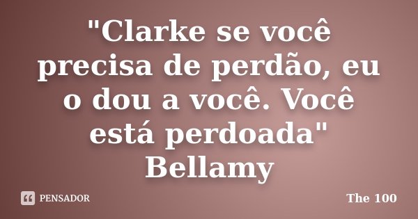 "Clarke se você precisa de perdão, eu o dou a você. Você está perdoada" Bellamy... Frase de The 100.