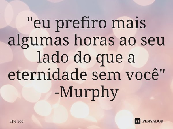 ⁠⁠"eu prefiro mais algumas horas ao seu lado do que a eternidade sem você"
-Murphy... Frase de The 100.