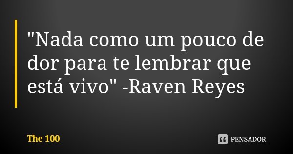 "Nada como um pouco de dor para te lembrar que está vivo" -Raven Reyes... Frase de The 100.