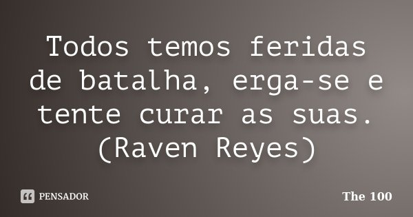 Todos temos feridas de batalha, erga-se e tente curar as suas. (Raven Reyes)... Frase de The 100.