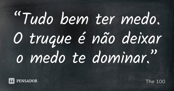 “Tudo bem ter medo. O truque é não deixar o medo te dominar.”... Frase de The 100.