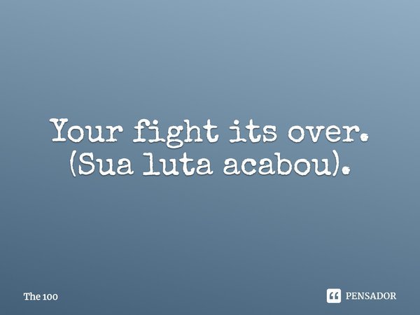 Your fight its over. (Sua luta acabou).... Frase de The 100.