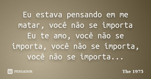 Eu estava pensando em me matar, você não se importa Eu te amo, você não se importa, você não se importa, você não se importa...... Frase de The 1975.