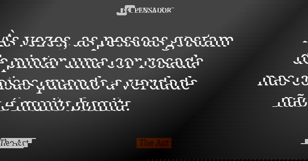 Às vezes, as pessoas gostam de pintar uma cor rosada nas coisas quando a verdade não é muito bonita.... Frase de The Act.