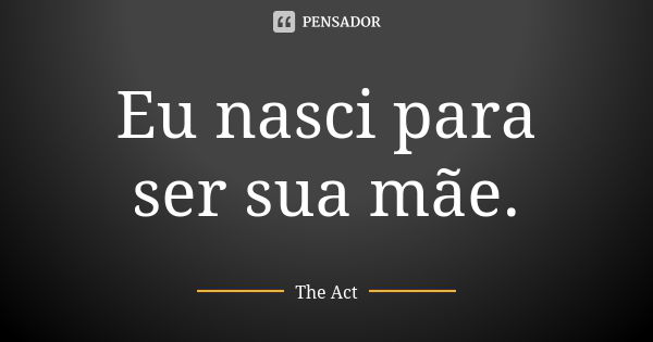 Eu nasci para ser sua mãe.... Frase de The Act.