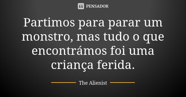 Partimos para parar um monstro, mas tudo o que encontrámos foi uma criança ferida.... Frase de The Alienist.