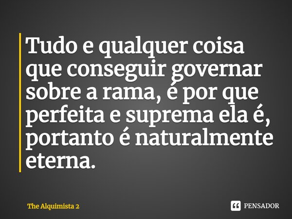 ⁠⁠Tudo e qualquer coisa que conseguir governar sobre a rama, é por que perfeita e suprema ela é, portanto é naturalmente eterna.... Frase de The Alquimista 2.