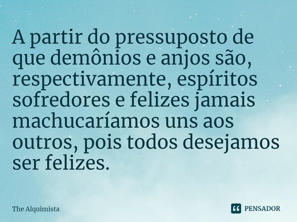 ⁠A partir do pressuposto de que demônios e anjos são, respectivamente, espíritos sofredores e felizes jamais machucaríamos uns aos outros, pois todos desejamos ... Frase de The Alquimista.