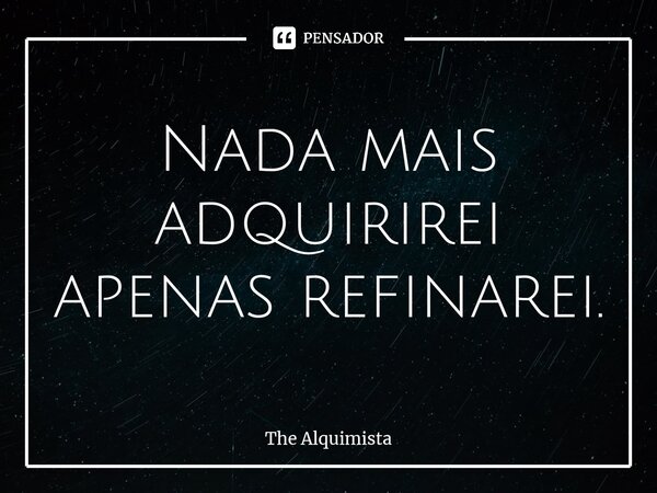 ⁠Nada mais adquirirei apenas refinarei.... Frase de The Alquimista.