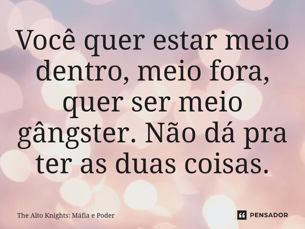 ⁠Você quer estar meio dentro, meio fora, quer ser meio gângster. Não dá pra ter as duas coisas.... Frase de The Alto Knights: Máfia e Poder.