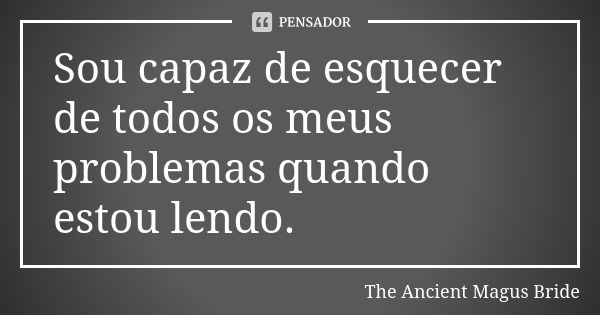 Sou capaz de esquecer de todos os meus problemas quando estou lendo.... Frase de The Ancient Magus Bride.