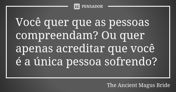 Você quer que as pessoas compreendam? Ou quer apenas acreditar que você é a única pessoa sofrendo?... Frase de The Ancient Magus Bride.