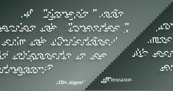 A "igreja" não precisa de "crentes", mas sim de Cristãos! Vc está disposto a se entregar?... Frase de The Angel.