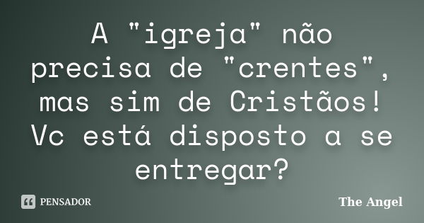 A "igreja" não precisa de "crentes", mas sim de Cristãos! Vc está disposto a se entregar?... Frase de The Angel.