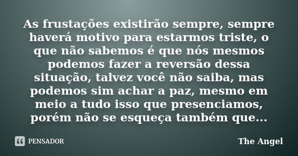 As frustações existirão sempre, sempre haverá motivo para estarmos triste, o que não sabemos é que nós mesmos podemos fazer a reversão dessa situação, talvez vo... Frase de The angel.