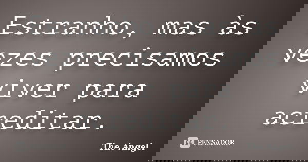 Estranho, mas às vezes precisamos viver para acreditar.... Frase de The Angel.