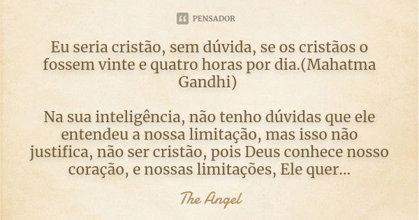 Eu seria cristão, sem dúvida, se os cristãos o fossem vinte e quatro horas por dia.(Mahatma Gandhi) Na sua inteligência, não tenho dúvidas que ele entendeu a no... Frase de The Angel.