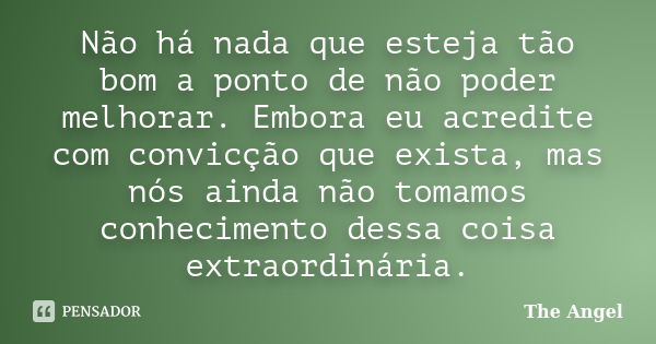 Não há nada que esteja tão bom a ponto de não poder melhorar. Embora eu acredite com convicção que exista, mas nós ainda não tomamos conhecimento dessa coisa ex... Frase de The angel.