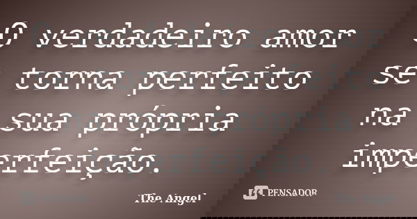 O verdadeiro amor se torna perfeito na sua própria imperfeição.... Frase de The angel.