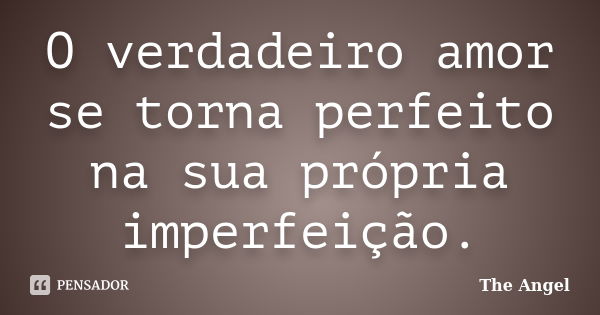 O verdadeiro amor se torna perfeito na sua própria imperfeição.... Frase de The angel.