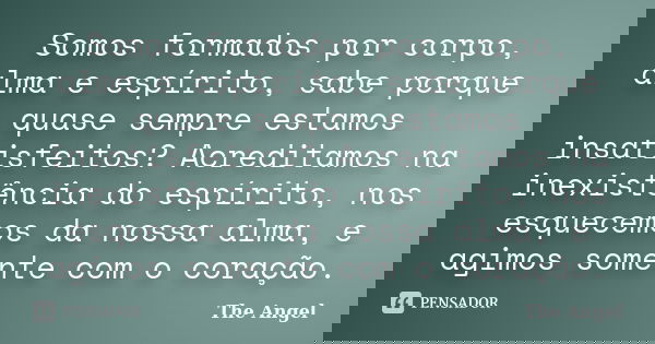 Somos formados por corpo, alma e espírito, sabe porque quase sempre estamos insatisfeitos? Acreditamos na inexistência do espírito, nos esquecemos da nossa alma... Frase de The angel.
