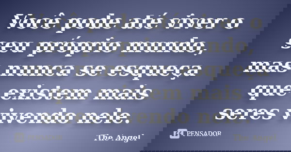 Você pode até viver o seu próprio mundo, mas nunca se esqueça que existem mais seres vivendo nele.... Frase de The angel.
