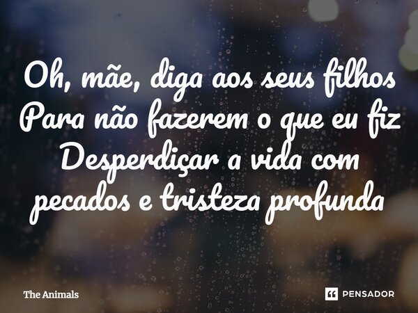 ⁠Oh, mãe, diga aos seus filhos Para não fazerem o que eu fiz Desperdiçar a vida com pecados e tristeza profunda... Frase de The Animals.