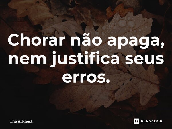 Chorar não apaga, nem justifica seus erros.... Frase de The Arkhest.