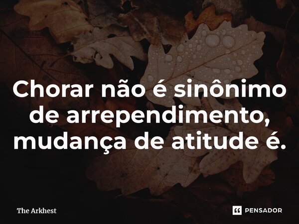 ⁠Chorar não é sinônimo de arrependimento, mudança de atitude é.... Frase de The Arkhest.