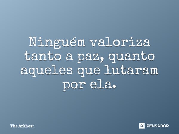 Ninguém valoriza tanto a paz, quanto aqueles que lutaram por ela.... Frase de The Arkhest.