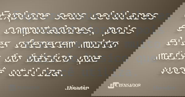 Explore seus celulares e computadores, pois eles oferecem muito mais do básico que você utiliza.... Frase de theaden.