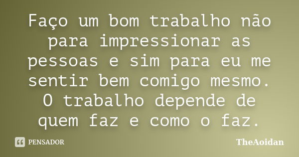 Faço um bom trabalho não para impressionar as pessoas e sim para eu me sentir bem comigo mesmo. O trabalho depende de quem faz e como o faz.... Frase de TheAoidan.